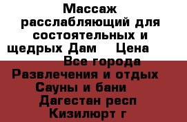 Массаж расслабляющий для состоятельных и щедрых Дам. › Цена ­ 1 100 - Все города Развлечения и отдых » Сауны и бани   . Дагестан респ.,Кизилюрт г.